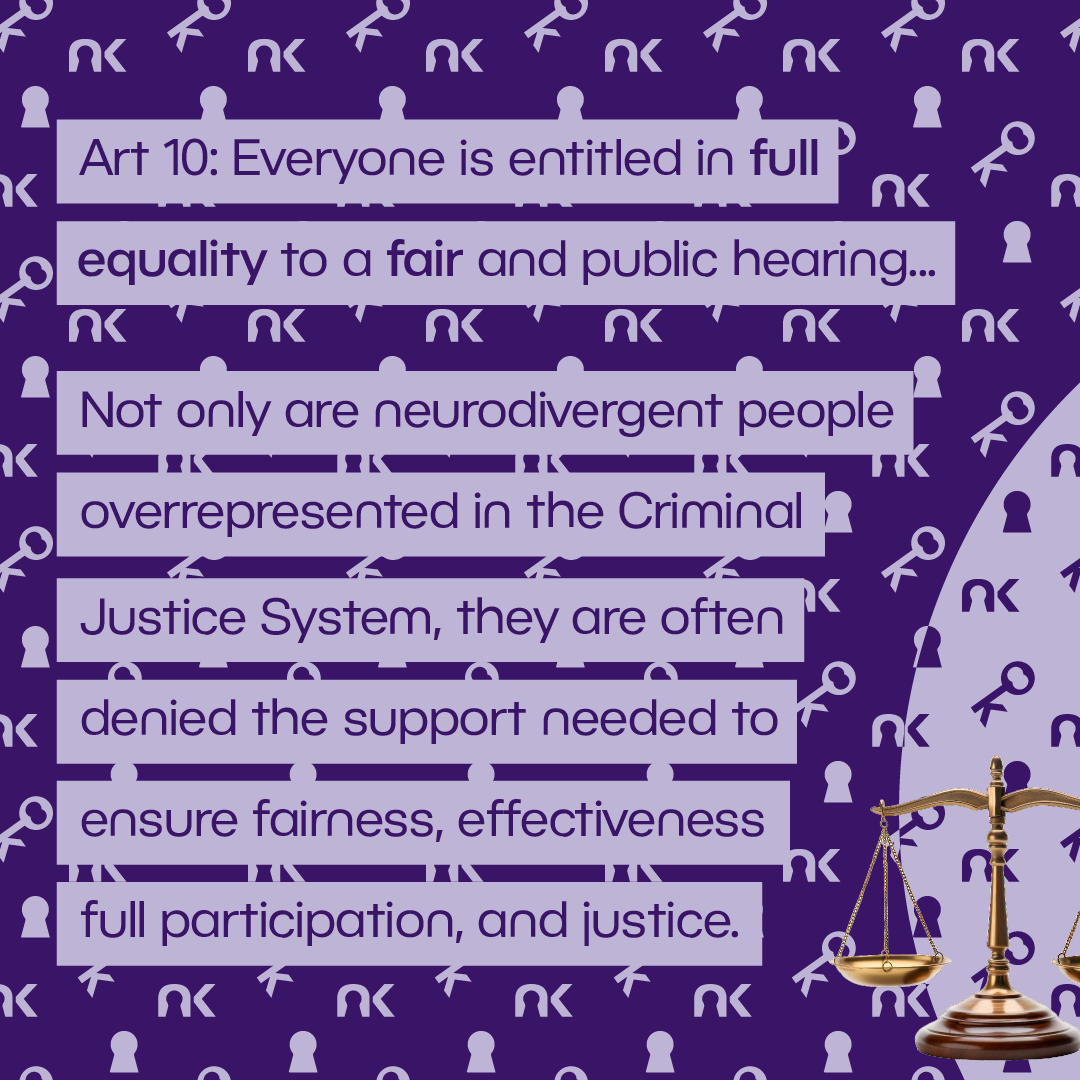 Text says: "Art 10: Everyone is entitled in full equality to a fair and public hearing... Not only are neurodviergent people overrepresented in the Criminal Justice System, they are often denied the support needed to ensure fairness, effectiveness, full participation, and justice." next to a pair of brass scales.