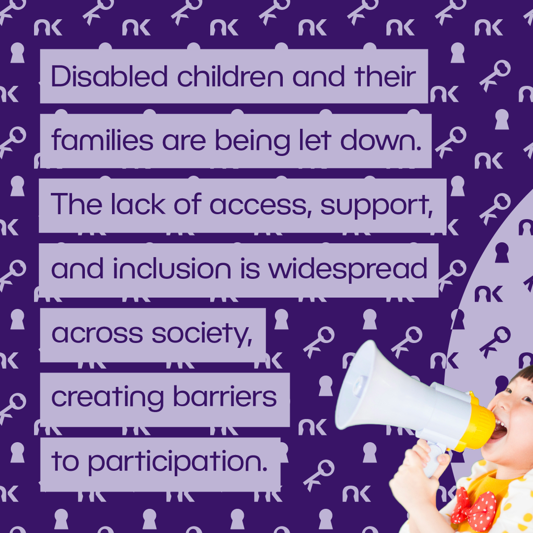 Text says: "Disabled children and their families are being let down. The lack of access, support, and inclusion is widespread across society, creating barriers to participation." next to a female Asian toddler with a megaphone.