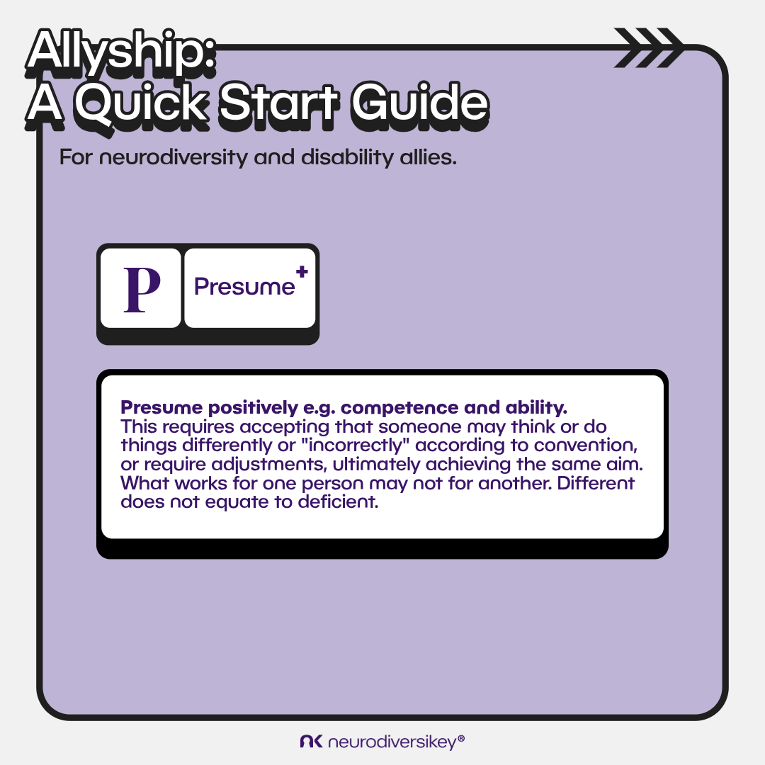 White 3D title text says “Allyship: A Quick Start Guide.” Black subtitle text says “For Neurodiversity and Disability Allies.” White boxes on a lilac background contain the purple text “P. Presume +” and “Presume positively e.g. competence and ability. This requires accepting that someone may think or do things differently or "incorrectly" according to convention, or require adjustments, ultimately achieving the same aim. What works for one person may not for another. Different does not equate to deficient.” neurodiversikey®’s purple logo is at the bottom of the image.